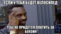 если у тебя будет велосипед тебе не придется платить за бензин