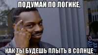 подумай по логике, как ты будешь плыть в солнце