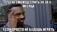 ты не сможеш слить 3к за 3 месяца если просто не будешь играть