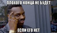 плохого конца не будет если его нет