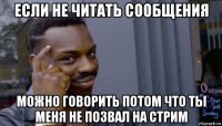 если не читать сообщения можно говорить потом что ты меня не позвал на стрим