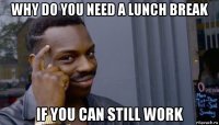 why do you need a lunch break if you can still work