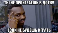 ты не проиграешь в дотку если не будешь играть