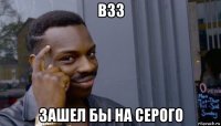 взз зашел бы на серого