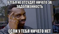 у тебя не отсудят ничего за задолженность если у тебя ничего нет