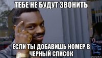 тебе не будут звонить если ты добавишь номер в черный список