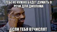 тебе не нужно будет думать о речи для диплома если тебя отчислят