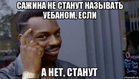 сажина не станут называть уебаном, если а нет, станут