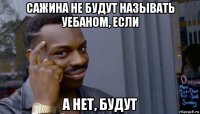 сажина не будут называть уебаном, если а нет, будут