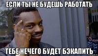 если ты не будешь работать тебе нечего будет бэкапить