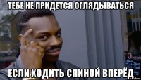 тебе не придется оглядываться если ходить спиной вперёд