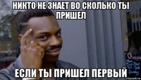 никто не знает во сколько ты пришел если ты пришел первый