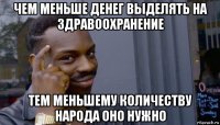 чем меньше денег выделять на здравоохранение тем меньшему количеству народа оно нужно