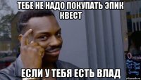 тебе не надо покупать эпик квест если у тебя есть влад