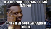 тебе не придётся брать с собой телефон если у тебя фото закладки в голове