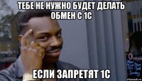 тебе не нужно будет делать обмен с 1с если запретят 1с