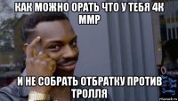 как можно орать что у тебя 4к ммр и не собрать отбратку против тролля