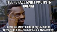 тебе не надо будет смотреть логана если...он умрет в конце,сцены после титров нет,лора-дочь логана и мутант!!!!!!!!