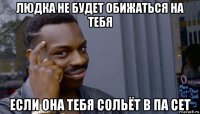 людка не будет обижаться на тебя если она тебя сольёт в па сет