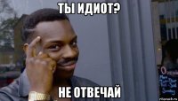 ты идиот? не отвечай