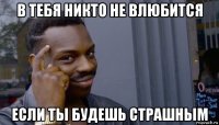 в тебя никто не влюбится если ты будешь страшным