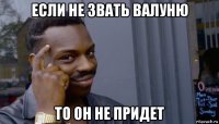 если не звать валуню то он не придет