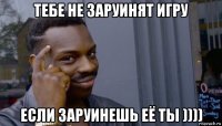 тебе не заруинят игру если заруинешь её ты ))))