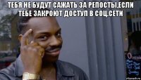 тебя не будут сажать за репосты,если тебе закроют доступ в соц.сети 