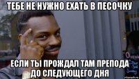 тебе не нужно ехать в песочку если ты прождал там препода до следующего дня