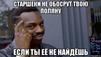 старшеки не обосрут твою поляну если ты её не найдёшь