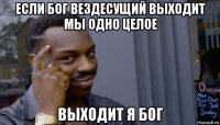 если бог вездесущий выходит мы одно целое выходит я бог