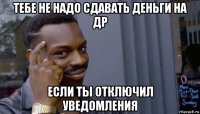 тебе не надо сдавать деньги на др если ты отключил уведомления