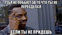 тебя не побьют за то что ты не переоделся если ты не придешь