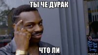 ты че дурак что ли