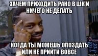 зачем приходить рано в шк и ничего не делать когда ты можешь опоздать или не прийти вовсе