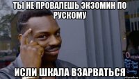 ты не провалешь экзомин по рускому исли шкала взарваться