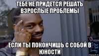 тебе не придется решать взрослые проблемы если ты покончишь с собой в юности