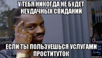 у тебя никогда не будет неудачных свиданий если ты пользуешься услугами проституток