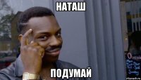 наташ подумай