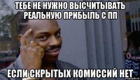 тебе не нужно высчитывать реальную прибыль с пп если скрытых комиссий нет