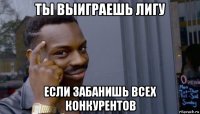 ты выиграешь лигу если забанишь всех конкурентов