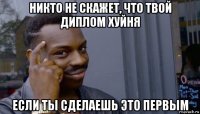 никто не скажет, что твой диплом хуйня если ты сделаешь это первым