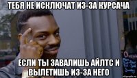 тебя не исключат из-за курсача если ты завалишь айлтс и вылетишь из-за него