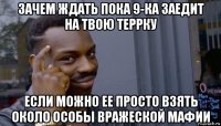 зачем ждать пока 9-ка заедит на твою террку если можно ее просто взять около особы вражеской мафии