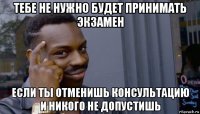 тебе не нужно будет принимать экзамен если ты отменишь консультацию и никого не допустишь