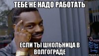 тебе не надо работать если ты школьница в волгограде