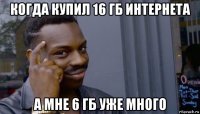 когда купил 16 гб интернета а мне 6 гб уже много