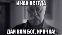 и как всегда дай вам бог, ирочка!