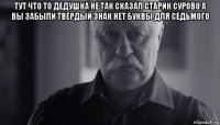 тут что то дедушка не так сказал старик сурово а вы забыли твёрдый знак нет буквы для седьмого 