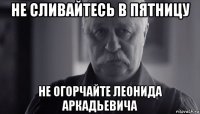 не сливайтесь в пятницу не огорчайте леонида аркадьевича